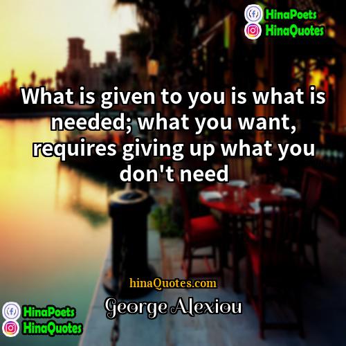 George Alexiou Quotes | What is given to you is what
